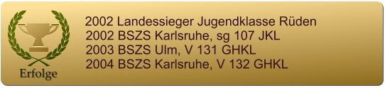 Erfolge          2002 Landessieger Jugendklasse Rüden      2002 BSZS Karlsruhe, sg 107 JKL      2003 BSZS Ulm, V 131 GHKL      2004 BSZS Karlsruhe, V 132 GHKL